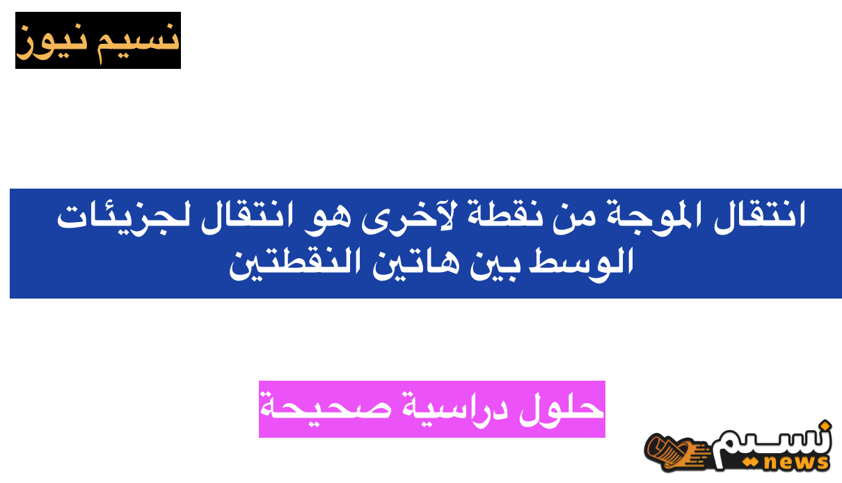 انتقال الموجة من نقطة لآخرى هو انتقال لجزيئات الوسط بين هاتين النقطتين.. إليكم الحل